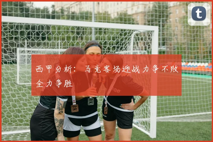 西甲分析：马竞客场迎战力争不败全力争胜