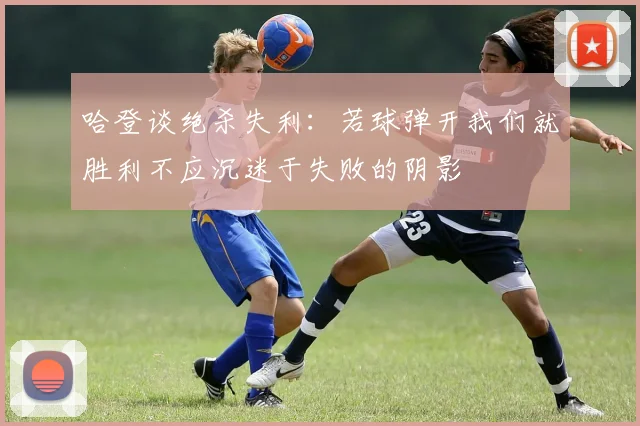 哈登谈绝杀失利：若球弹开我们就胜利不应沉迷于失败的阴影