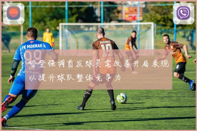 哈登强调首发球员需改善开局表现以提升球队整体竞争力
