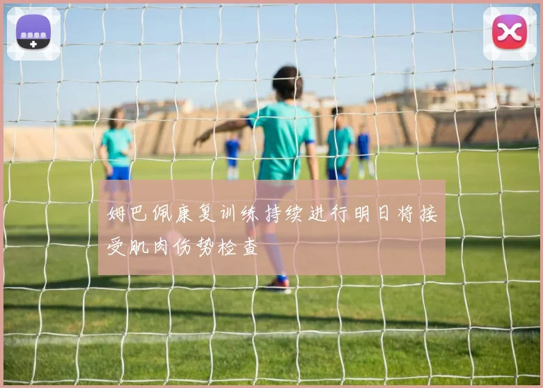 姆巴佩康复训练持续进行明日将接受肌肉伤势检查