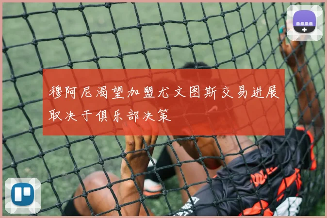穆阿尼渴望加盟尤文图斯交易进展取决于俱乐部决策