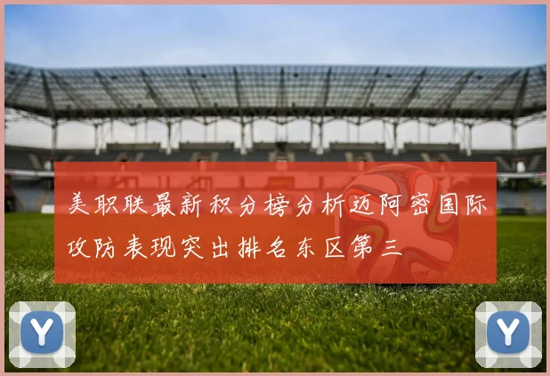 美职联最新积分榜分析迈阿密国际攻防表现突出排名东区第三
