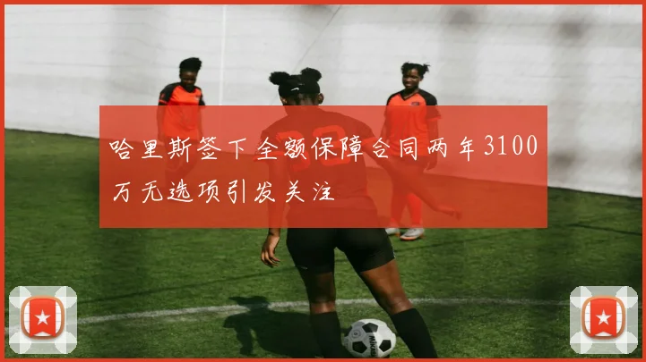 哈里斯签下全额保障合同两年3100万无选项引发关注