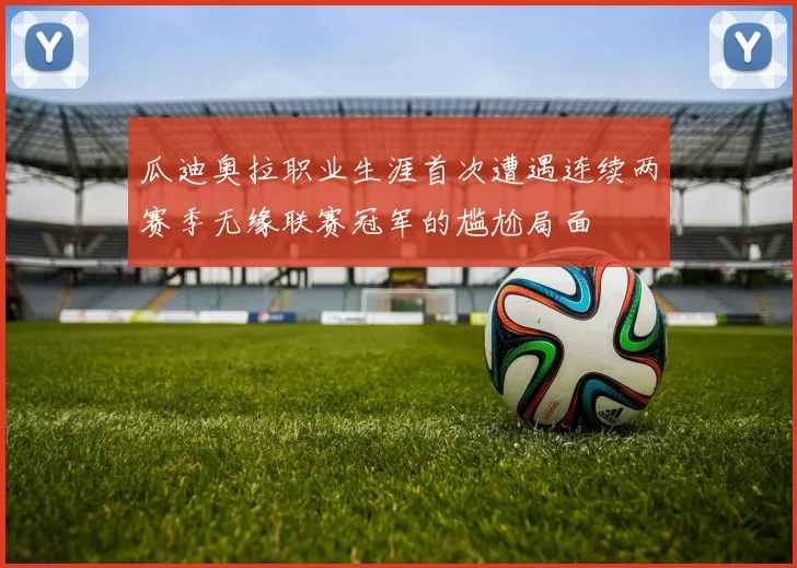 瓜迪奥拉职业生涯首次遭遇连续两赛季无缘联赛冠军的尴尬局面