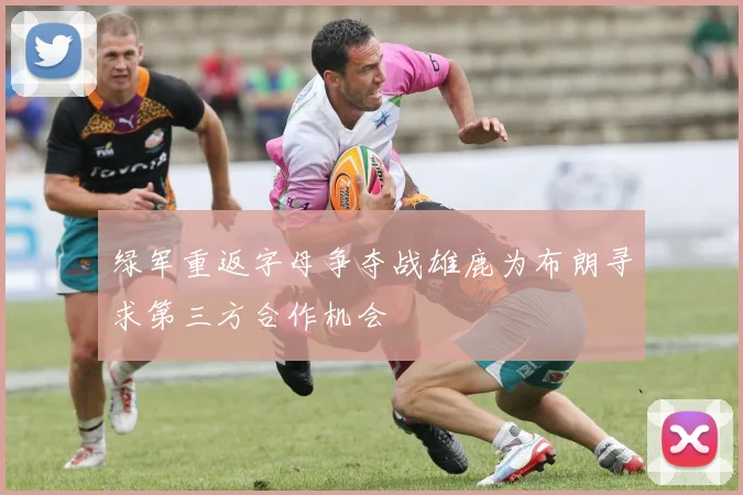 绿军重返字母争夺战雄鹿为布朗寻求第三方合作机会