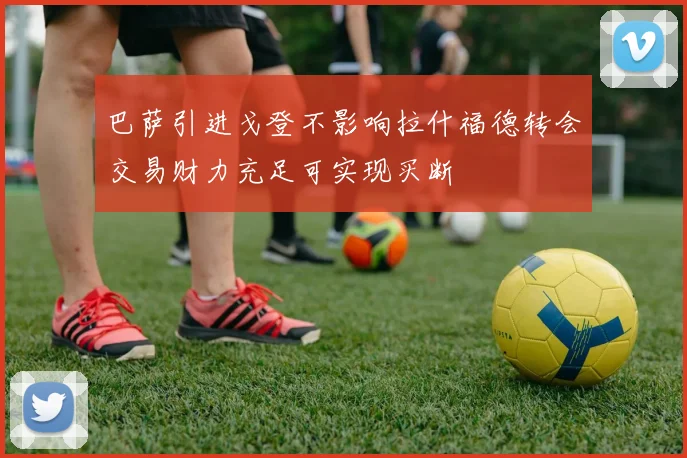 巴萨引进戈登不影响拉什福德转会交易财力充足可实现买断