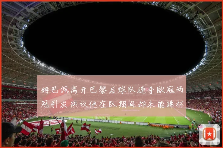 姆巴佩离开巴黎后球队连夺欧冠两冠引发热议他在队期间却未能捧杯