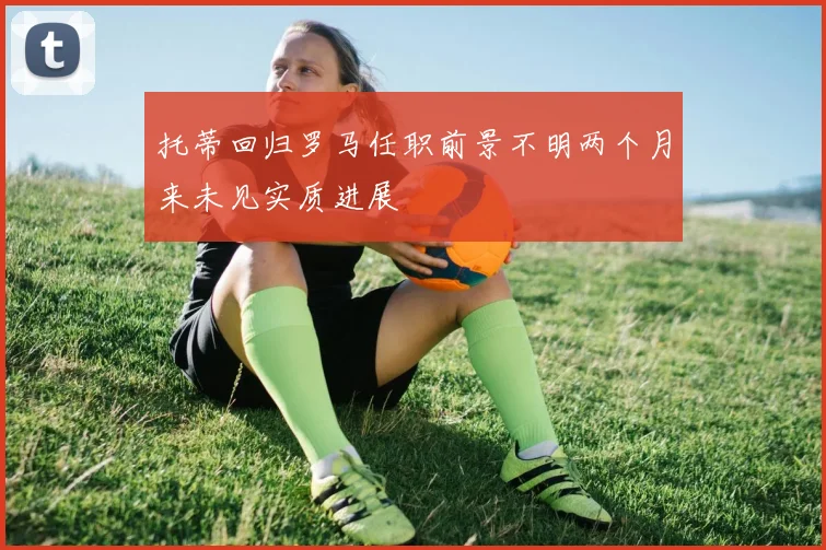 托蒂回归罗马任职前景不明两个月来未见实质进展