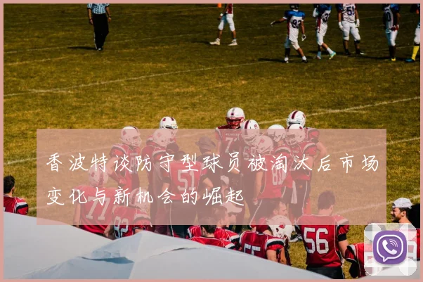 香波特谈防守型球员被淘汰后市场变化与新机会的崛起