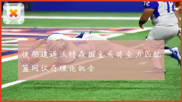 快船追逐沃特森掘金或将全力匹配篮网仅存理论机会