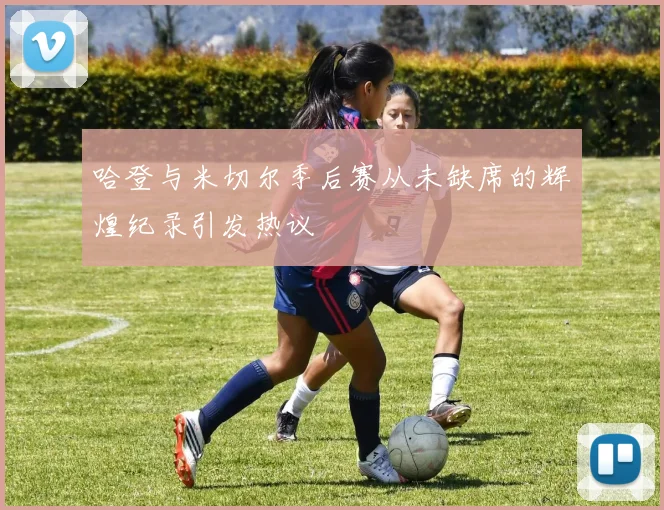 哈登与米切尔季后赛从未缺席的辉煌纪录引发热议