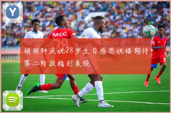 胡明轩庆祝28岁生日感恩祝福期待第二阶段精彩表现