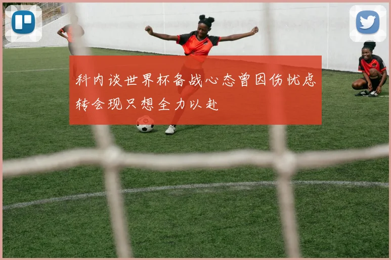 科内谈世界杯备战心态曾因伤忧虑转会现只想全力以赴