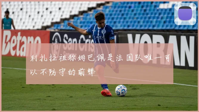 利扎拉祖称姆巴佩是法国队唯一可以不防守的前锋
